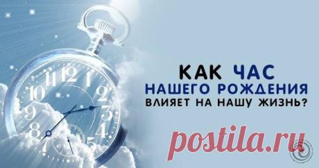 КАК ЧАС НАШЕГО РОЖДЕНИЯ ВЛИЯЕТ НА НАШУ ЖИЗНЬ — Копилочка полезных советов