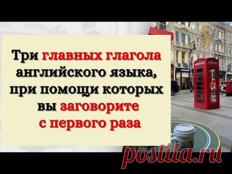 Три главных глагола английского языка, при помощи которых вы заговорите с первого раза