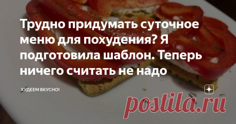 Трудно придумать суточное меню для похудения? Я подготовила шаблон. Теперь ничего считать не надо