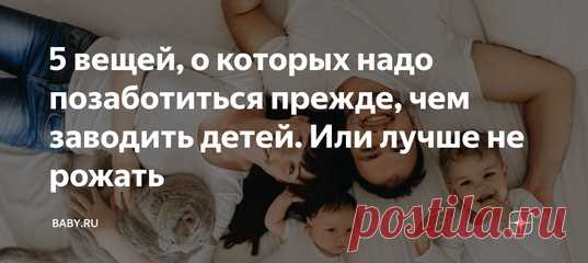 5 вещей, о которых надо позаботиться прежде, чем заводить детей. Или лучше не рожать. Можно сколько угодно витать в облаках, представляя счастливые картинки с семейных пикников и отпуска на море, а жизнь потом все равно опустит тебя на грешную землю. Те, кто придерживается философии чайлдфри, отчасти бывают правы в своих страхах.