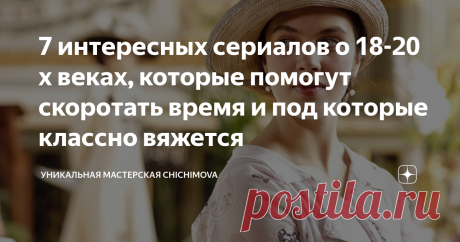 7 интересных сериалов о 18-20 х веках, которые помогут скоротать время и под которые классно вяжется Я уже рассказывала о том, что люблю фильмы и сериалы про 18-20 века. Люблю рассматривать там вязаные вещи, люблю степенность, жизненность, размеренность повествования. И написала 7 моих любимых сериалов о том историческом периоде.