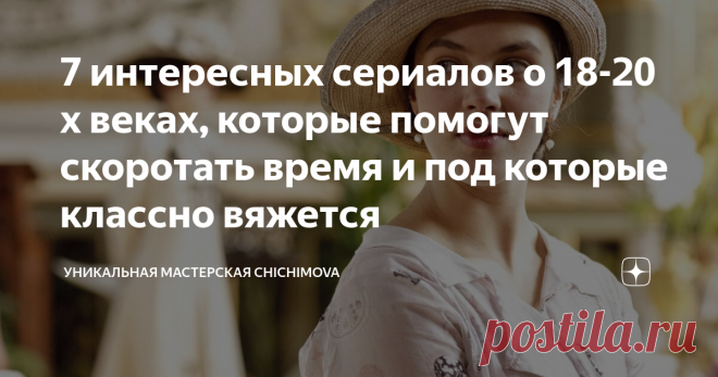7 интересных сериалов о 18-20 х веках, которые помогут скоротать время и под которые классно вяжется Я уже рассказывала о том, что люблю фильмы и сериалы про 18-20 века. Люблю рассматривать там вязаные вещи, люблю степенность, жизненность, размеренность повествования. И написала 7 моих любимых сериалов о том историческом периоде.