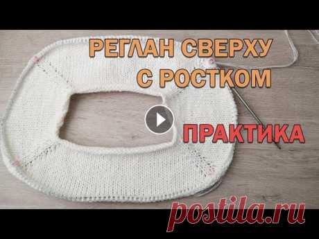 РЕГЛАН СВЕРХУ С РОСТКОМ. ПРАКТИКА ► Вязание спицами РЕГЛАН СВЕРХУ С РОСТКОМ. ПРАКТИКА ► Вязание спицами В прошлом уроке у нас была теория по реглану сверху с ростком. А сейчас я по петлям свяжу росток и...