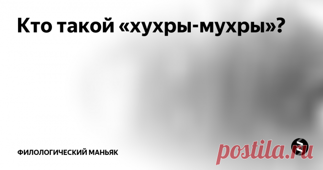 Кто такой «хухры-мухры»? Это вам не хухры-мухры, а этимологический фейерверк! Выражение  «хухры-мухры» не найти в словаре М. Фасмера, но оно встречается в  «Словаре русского арго» В. Елистратова.