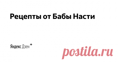 Рецепты от Бабы Насти | Яндекс Дзен Привет, друзья! Здесь мы готовим вкусную и полезную еду. Подписывайтесь на канал и наблюдайте за нами уже сейчас. Будет много интересного
