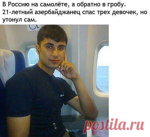 Etot     Paren'     iz      Azerbadzhana , (  21   god )    spas     3 - x     Rysskix     Devo4ek ,   tsenoi       svoei      zhizni     !!!!
Света Н Людям не дорасти до животных

Светлая память этому мальчику , который не задумываясь бросился спасать девчонок ! И хвала его МАМЕ -это ОНА его так воспитала , как НАСТОЯЩЕГО ЧЕЛОВЕКА и только мужества и сил перенести ей эту самую дорогую и невосполнимую для нее потерю !!! СТАВЬТЕ КЛАС