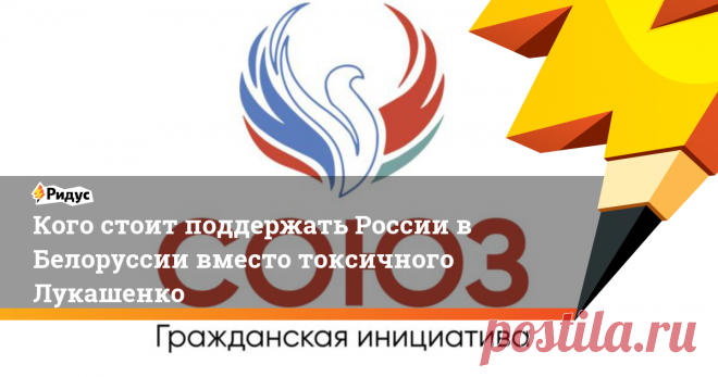 Кого стоит поддержать России в Белоруссии вместо токсичного Лукашенко У белорусско-российской гражданской инициативы «Союз» есть план.