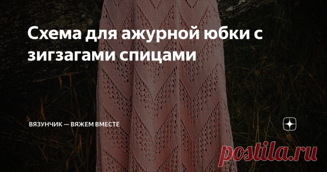 Схема для ажурной юбки с зигзагами спицами Помните юбку, которая понравилась многим читателям? Да-да, ту самую с ажурными зигзагами. Сегодня по вашим просьбам разбираю её подробнее.