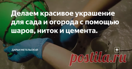 Делаем красивое украшение для сада и огорода с помощью шаров, ниток и цемента.
