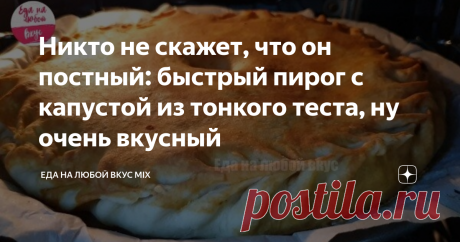 Никто не скажет, что он постный: быстрый пирог с капустой из тонкого теста, ну очень вкусный Статья автора «Еда на любой Вкус MIX» в Дзене ✍: Моментальный рецепт вкуснейшего пирога с капустой, который можно приготовить не только в пост, так как вкус у него отменный и продуктов потребуется...