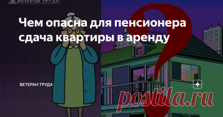 Чем опасна для пенсионера сдача квартиры в аренду Лишат ли его в этом случае пенсии, индексации или льгот?
