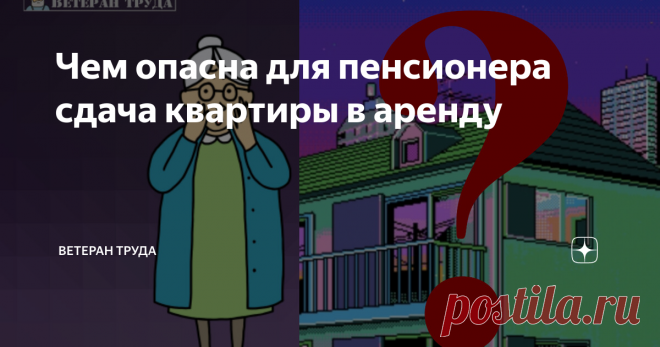 Чем опасна для пенсионера сдача квартиры в аренду Лишат ли его в этом случае пенсии, индексации или льгот?
