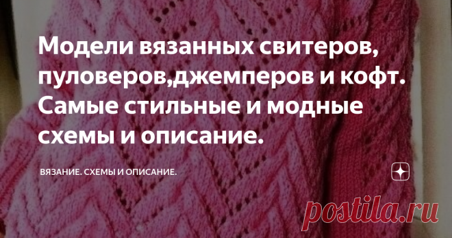 Модели вязанных свитеров, пуловеров,джемперов и кофт. Самые стильные и модные схемы и описание.