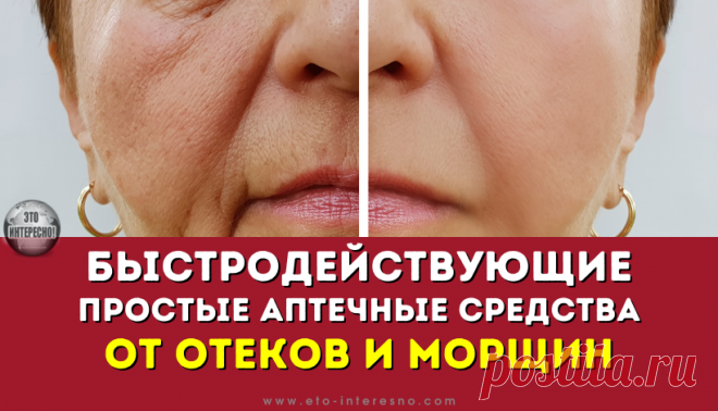 БЫСТРОДЕЙСТВУЮЩИЕ ПРОСТЫЕ АПТЕЧНЫЕ СРЕДСТВА ОТ ОТЕКОВ И МОРЩИН — ЭТО ИНТЕРЕСНО!