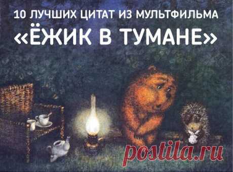 10 ЛУЧШИХ ЦИТАТ ИЗ МУЛЬТФИЛЬМА «ЁЖИК В ТУМАНЕ».  1. «— Зайцы не состариваются, — сказал Заяц. — Зайцы умирают молодыми.  — Это почему же?  — Мы бежим, понимаешь? А движение — это жизнь».  2. «По вечерам Ёжик ходил к Медвежонку считать звезды. Они усаживались на брёвнышке и, прихлёбывая чай, смотрели на звёздное небо. Оно висело над крышей — прямо за печной трубой. Справа от трубы были звёзды Медвежонка, а слева — Ёжика…»  3. «— Я обязательно, ты слышишь? Я обязательно, — сказал Медвежонок.…