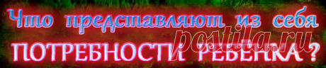 Что представляют из себя потребности ребенка?
Аномалия: удовлетворение потребностей за счет ребенка.