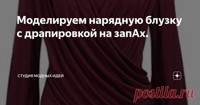 Моделируем нарядную блузку с драпировкой на запАх. Статья автора «Студия модных идей» в Дзене ✍: Всем привет! Сегодня моделируем нарядную блузку с драпировкой по переду.