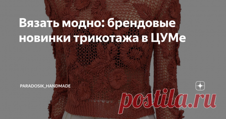 Вязать модно: брендовые новинки трикотажа в ЦУМе Решила я заглянуть в самый дорогой и самый пафосный магазин на территории России — ЦУМ. Честно говоря, смотреть цены в ЦУМе — это как смотреть картины в музее: дорого (иногда просто неоправданно дорого), руками не потрогаешь... в общем, экспонаты, да и только.
Давайте посмотрим вместе. Цены указывать не буду, чтобы лишний раз не травмировать свою и вашу психику (а если кому-то очень хочется