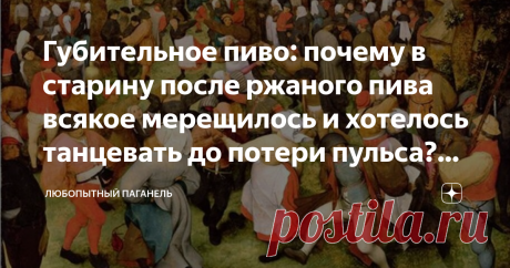 Губительное пиво: почему в старину после ржаного пива всякое мерещилось и хотелось танцевать до потери пульса? Всех спас ячмень Из прошлой статьи Паганеля читатель узнал про грюйт - травяное пиво Средневековья. Ценный источник природных галлюциногенов для европейцев. Сегодня расскажу, что грозило бюргеру, если он налегал на ржаной хлеб и пиво. Почему люди считали себя оборотнями или обвиняли соседку в колдовстве.  Зачем устраивали танцевальные рейвы? Как страшно жить, еще ...