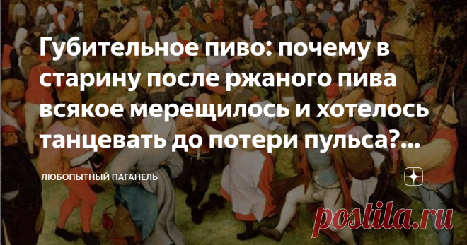 Губительное пиво: почему в старину после ржаного пива всякое мерещилось и хотелось танцевать до потери пульса? Всех спас ячмень Из прошлой статьи Паганеля читатель узнал про грюйт - травяное пиво Средневековья. Ценный источник природных галлюциногенов для европейцев. Сегодня расскажу, что грозило бюргеру, если он налегал на ржаной хлеб и пиво. Почему люди считали себя оборотнями или обвиняли соседку в колдовстве.  Зачем устраивали танцевальные рейвы? Как страшно жить, еще ...