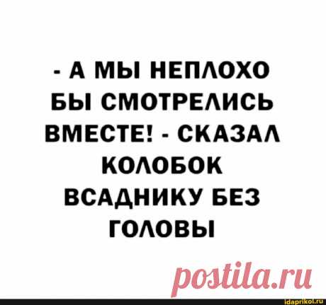 - А МЫ НЕПЛОХО БЫ СМОТРЕЛИСЬ ВМЕСТЕ! - СКАЗАЛ КОЛОБОК ВСАДНИКУ БЕЗ ГОЛОВЫ - ) / АйДаПрикол .)