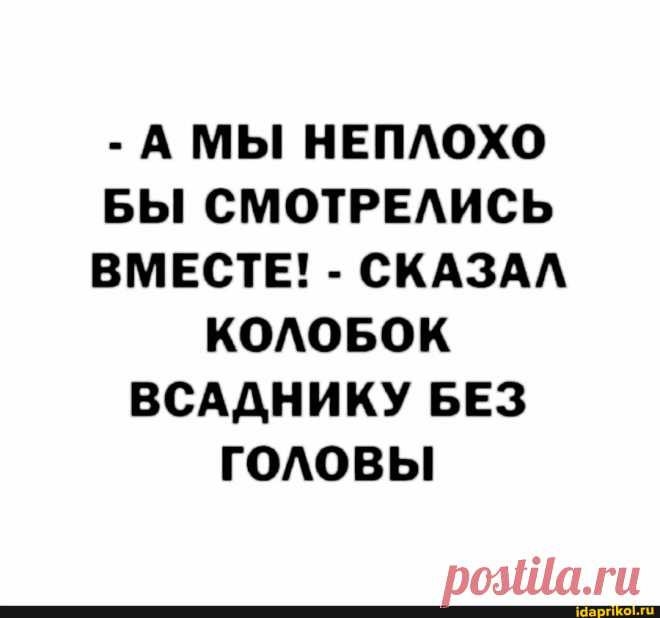 - А МЫ НЕПЛОХО БЫ СМОТРЕЛИСЬ ВМЕСТЕ! - СКАЗАЛ КОЛОБОК ВСАДНИКУ БЕЗ ГОЛОВЫ - ) / АйДаПрикол .)