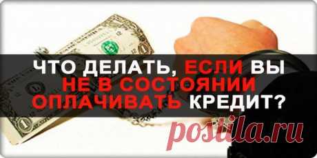 ЧТО ДЕЛАТЬ, ЕСЛИ ВЫ НЕ В СОСТОЯНИИ ОПЛАЧИВАТЬ КРЕДИТ?