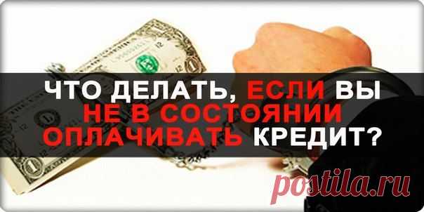 ЧТО ДЕЛАТЬ, ЕСЛИ ВЫ НЕ В СОСТОЯНИИ ОПЛАЧИВАТЬ КРЕДИТ?