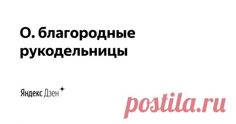 О. благородные рукодельницы | Яндекс Дзен Второй креативный проект авторов канала &quot;Творческие будни&quot;. Здесь наша семья  рассказывает о творческой жизни вне стен швейного цеха и идеях, для реализации которых не понадобится специальное оборудование!
Наш блог о рукоделии: https://amikafamily-blog.ru
Блог о нашей жизни: https://amika-shop.ru