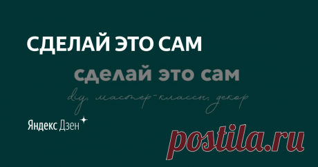 СДЕЛАЙ ЭТО САМ | Яндекс Дзен