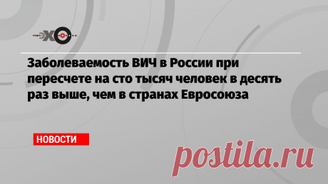 Заболеваемость ВИЧ в России при пересчете на сто тысяч человек в десять раз выше, чем в странах Евросоюза В прошлом году в стране зафиксировали 60 тысяч новых случаев инфицирования, во всех странах ЕС – 25 тысяч…