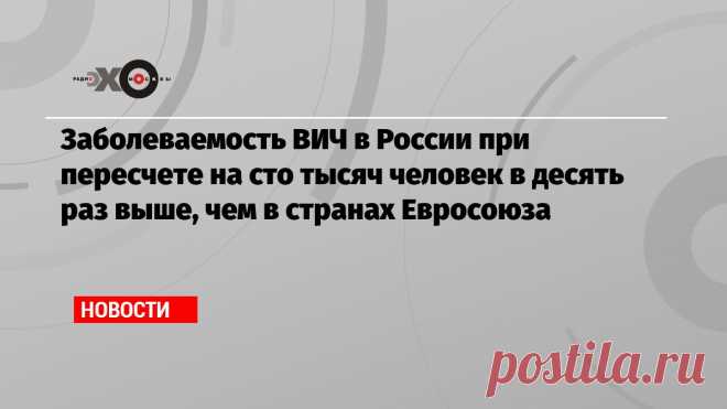 Заболеваемость ВИЧ в России при пересчете на сто тысяч человек в десять раз выше, чем в странах Евросоюза В прошлом году в стране зафиксировали 60 тысяч новых случаев инфицирования, во всех странах ЕС – 25 тысяч…