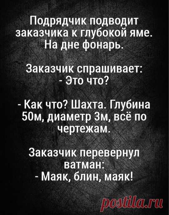 Подрядчик подводит заказчика к глубокой яме. На дне фонарь. Заказчик спрашивает: - Это что? - Как что? Шахта. Глубина 50м, диаметр 3м, всё по чертежам. Заказчик перевернул ватман: - Маяк, блин, маяк! - маяк, приколы про работу, чертёж