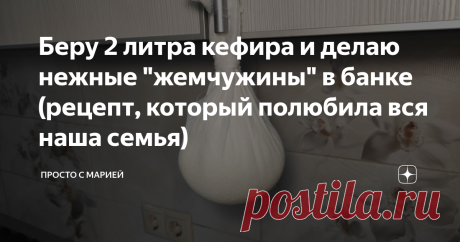 Беру 2 литра кефира и делаю нежные "жемчужины" в банке (рецепт, который полюбила вся наша семья) И можно хранить целую неделю!