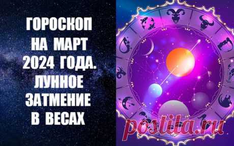 ЧИТАЙТЕ ГОРОСКОП НА МАРТ 2024 ГОДА. ЛУННОЕ ЗАТМЕНИЕ В ВЕСАХ -