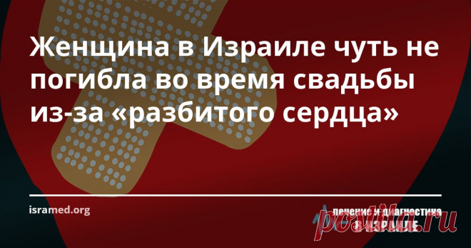 Женщина в Израиле чуть не погибла во время свадьбы из-за «разбитого сердца» В приемное отделение скорой клиники  приехала жительница Израиля в возрасте 60-ти лет. Она предъявляла жалобы на чувство сильной общей слабости и боли в грудной клетке. Данная симптоматика позволила медикам предположить, что у женщины развилась кардиомиопатия Такоцубо, известная также под названием «синдром разбитого сердца».
