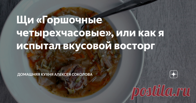 Щи «Горшочные четырехчасовые», или как я испытал вкусовой восторг Привет! :) Продолжаю экспериментировать с глиняным горшком (не глазурованным изнутри). И в этот раз решил приготовить щи по чуть усложненной схеме, чем обычно. Целью было сделать вкус щей резче и ярче. И это не просто удалось – это вообще получились не щи, а бомба! Особенно на следующий день. В чугунке можно приготовить так же, но вкус будет совсем иной – я пробовал. Глина выигрывает у металла в этом плане, ...