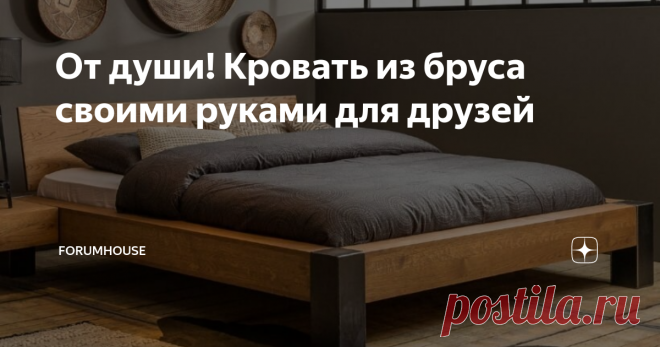 От души! Кровать из бруса своими руками для друзей Всё гениальное – просто! И эту истину подтверждает кровать из бруса и нескольких досок, оставшихся от строительства дома
Самый дорогой подарок для лучших друзей-молодожёнов – это большая кровать из бруса, изготовленная собственным руками. От чистого сердца и с наилучшими пожеланиями. По утверждению форумчанки и автора этого изделия, ElenaKis, молодожёны были в восторге! Ведь сделан этот мебельный