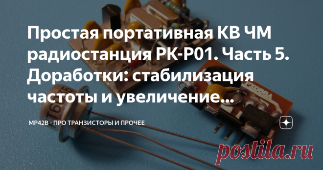 Простая портативная КВ ЧМ радиостанция РК-Р01. Часть 5. Доработки: стабилизация частоты и увеличение мощности передатчика. В этой и последующей статьях приводится пошаговое описание одного из возможных вариантов некоторых доработок портативной радиостанции РК-Р01, первоначально собранной из радиоконструктора от 