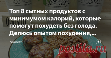 Топ 8 сытных продуктов с минимумом калорий, которые помогут похудеть без голода. Делюсь опытом похудения, меню. Мой результат минус 63 кг Статья автора «"ОколоПП"» в Дзене ✍: Привет! Надоели голодные диет и невкусная еда, постоянные срывы и набор веса после диет? Значит пора разумно подойти к проблеме лишнего веса и способу ее решения.