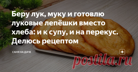 Беру лук, муку и готовлю луковые лепёшки вместо хлеба: и к супу, и на перекус. Делюсь рецептом