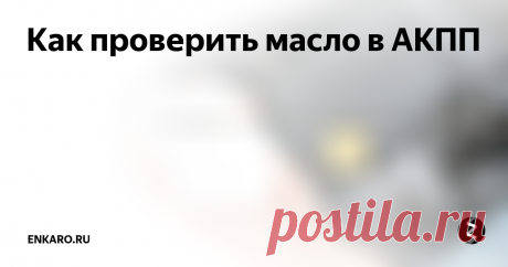 Как проверить масло в АКПП Проверка уровня жидкости в автоматической трансмиссии играет важную роль в "жизни" коробки. Уровень необходимо всегда проверять. Если вы не знаете как это сделать, напишу для вас пошаговую простую инструкцию.
