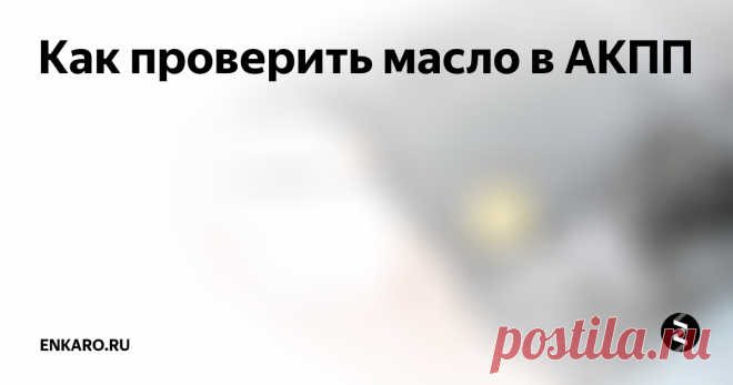 Как проверить масло в АКПП Проверка уровня жидкости в автоматической трансмиссии играет важную роль в 