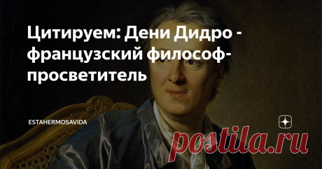 Цитируем: Дени Дидро - французский философ-просветитель «Искусство заключается в том, чтобы найти необыкновенное в обыкновенном и обыкновенное в необыкновенном».
«Не пускайтесь в объяснения, если хотите быть понятыми».
«Чудеса там, где в них верят, и чем больше в них верят, тем чаще они случаются».