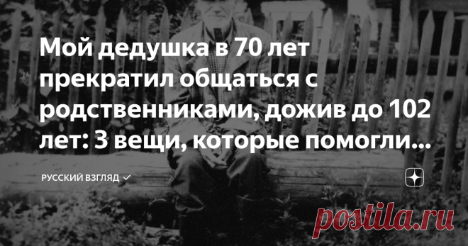 Мой дедушка в 70 лет прекратил общаться с родственниками, дожив до 102 лет: 3 вещи, которые помогли ему прожить долго | РУССКИЙ ВЗГЛЯД ✔️ | Яндекс Дзен