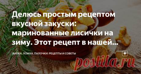 Делюсь простым рецептом вкусной закуски: маринованные лисички на зиму. Этот рецепт в нашей семье передается из поколения в поколение | Вилка. Ложка. Палочки: рецепты и советы | Дзен
