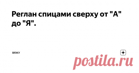 Реглан спицами сверху от "А" до "Я". Какой вид плечевых изделий вязать проще всего, но при его освоении возникает больше всего вопросов? Правильно, реглан. Основная сложность при освоении реглана заключается а том, что изделие и весь процесс вязания нужно представить вверх ногами.
В этой статье я постаралась собрать все что нужно знать про реглан, чтобы научиться его вязать и все то, что мне самой помогло его освоить, а также мои