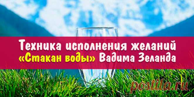 Техника исполнения желаний «Стакан воды» Вадима Зеланда | Полезные советы