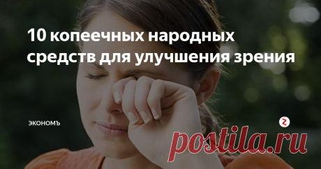 10 копеечных народных средств для улучшения зрения Средства, которые помогут сохранить и улучшить зрение