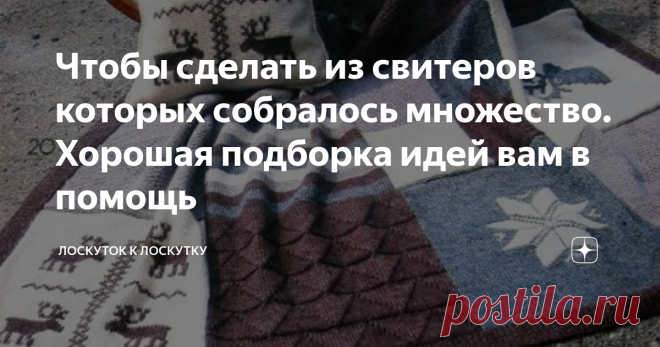 Чтобы сделать из свитеров которых собралось множество. Хорошая подборка идей вам в помощь